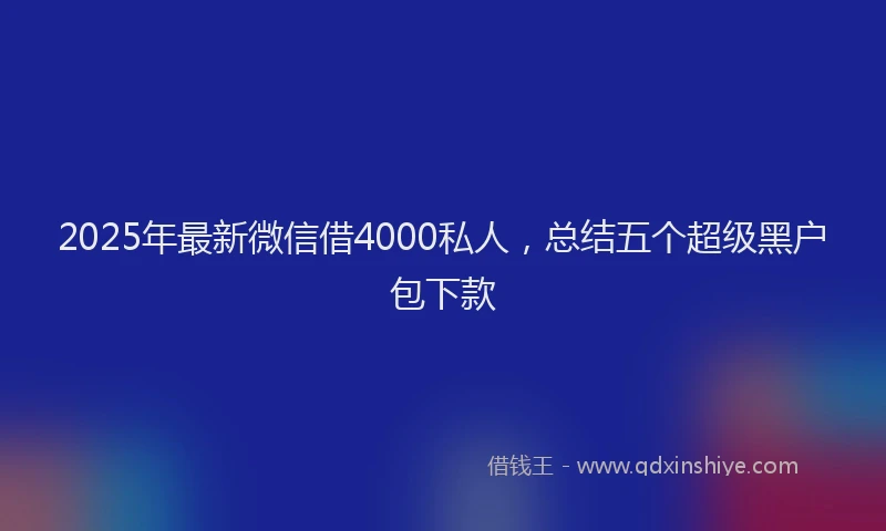 2025年最新微信借4000私人，总结五个超级黑户包下款