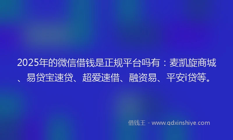 2025年的微信借钱是正规平台吗有：麦凯旋商城、易贷宝速贷、超爱速借、融资易、平安i贷等。