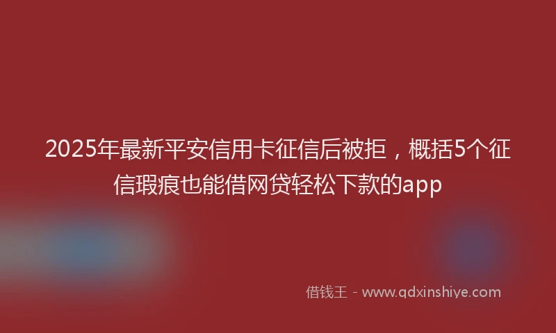 2025年最新平安信用卡征信后被拒，概括5个征信瑕疵也能借网贷轻松下款的app