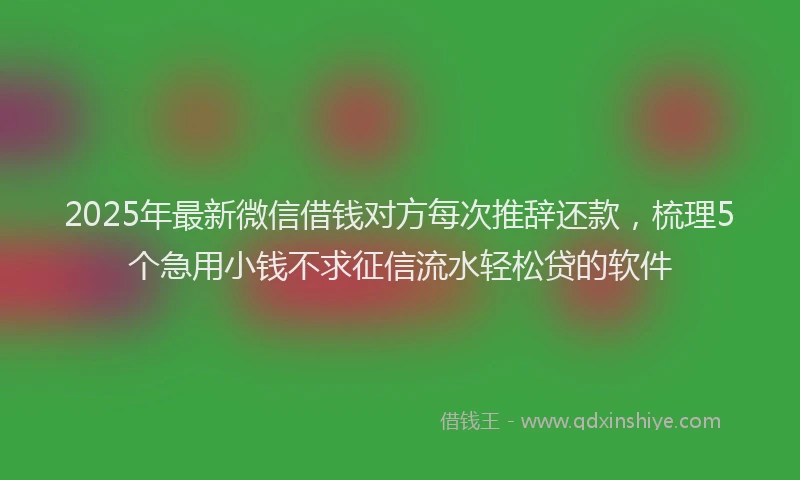 2025年最新微信借钱对方每次推辞还款，梳理5个急用小钱不求征信流水轻松贷的软件