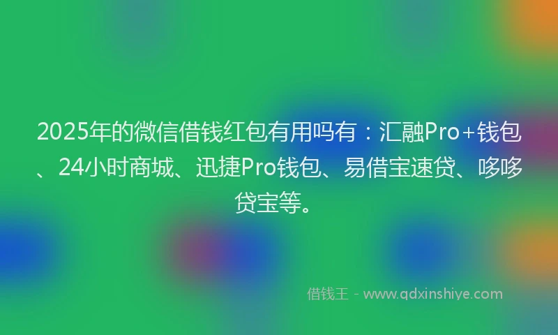 2025年的微信借钱红包有用吗有：汇融Pro+钱包、24小时商城、迅捷Pro钱包、易借宝速贷、哆哆贷宝等。