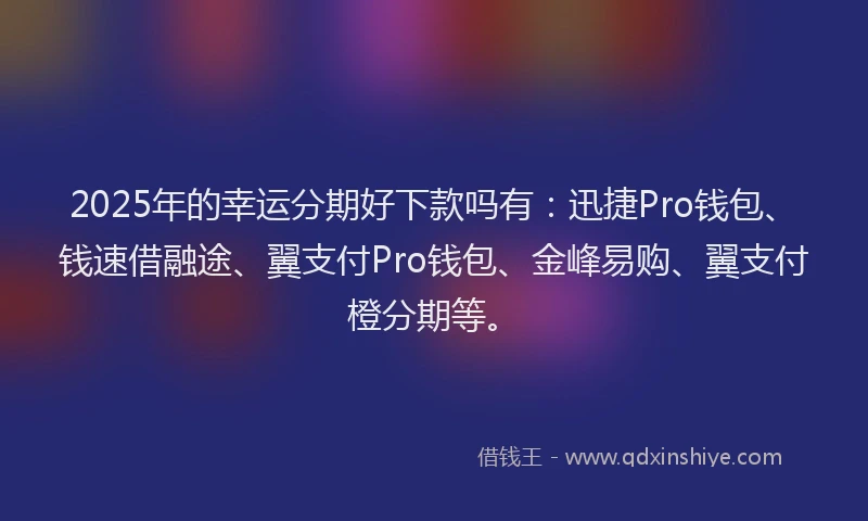 2025年的幸运分期好下款吗有：迅捷Pro钱包、钱速借融途、翼支付Pro钱包、金峰易购、翼支付橙分期等。