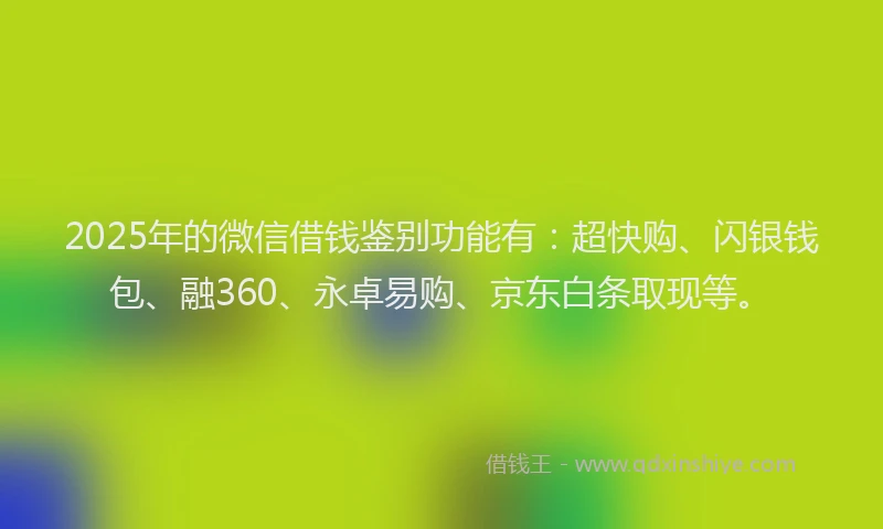 2025年的微信借钱鉴别功能有：超快购、闪银钱包、融360、永卓易购、京东白条取现等。