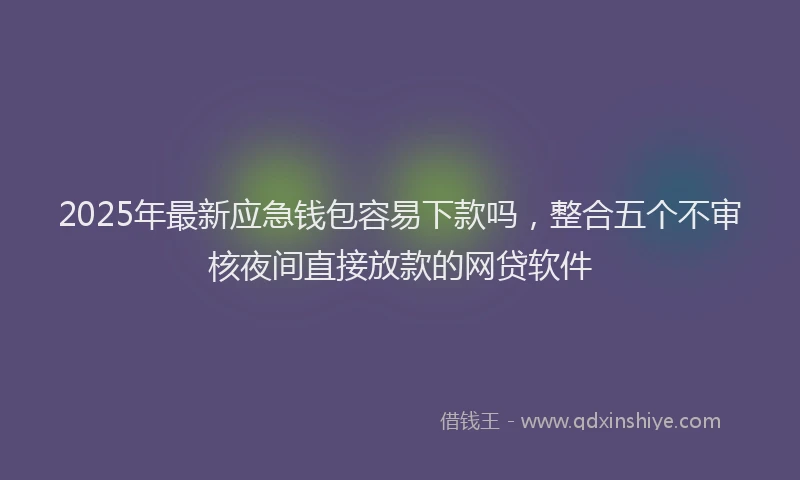 2025年最新应急钱包容易下款吗，整合五个不审核夜间直接放款的网贷软件