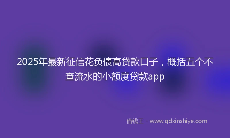 2025年最新征信花负债高贷款口子，概括五个不查流水的小额度贷款app