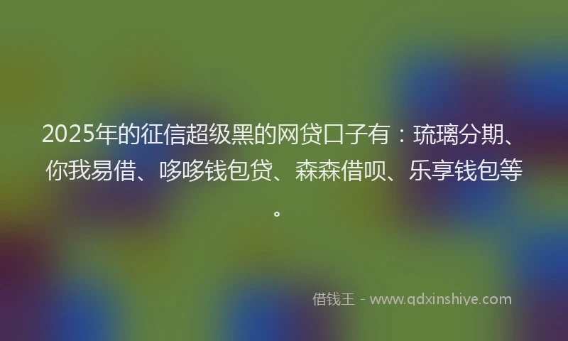 2025年的征信超级黑的网贷口子有：琉璃分期、你我易借、哆哆钱包贷、森森借呗、乐享钱包等。