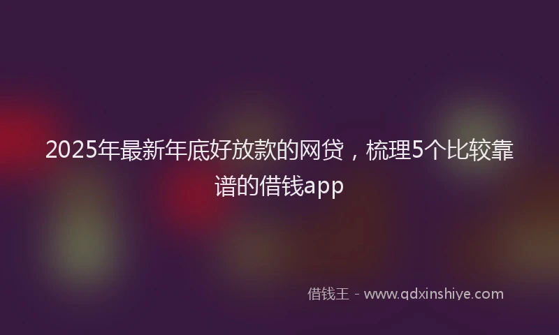 2025年最新年底好放款的网贷，梳理5个比较靠谱的借钱app