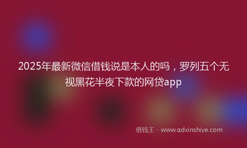 2025年最新微信借钱说是本人的吗，罗列五个无视黑花半夜下款的网贷app