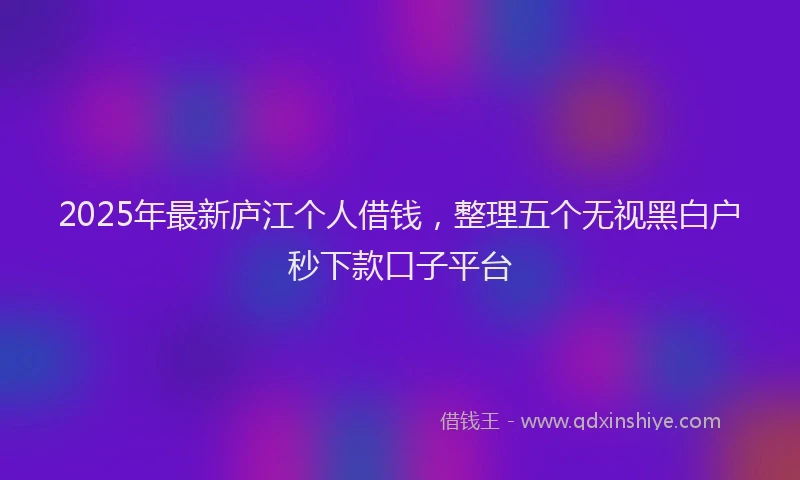 2025年最新庐江个人借钱，整理五个无视黑白户秒下款口子平台