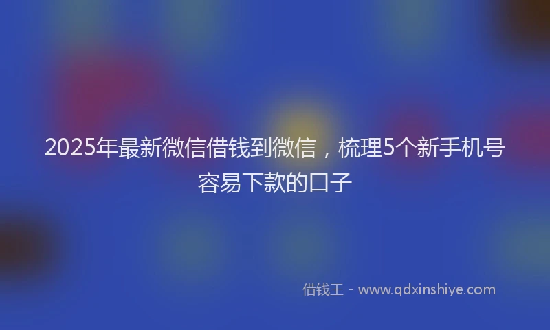 2025年最新微信借钱到微信，梳理5个新手机号容易下款的口子