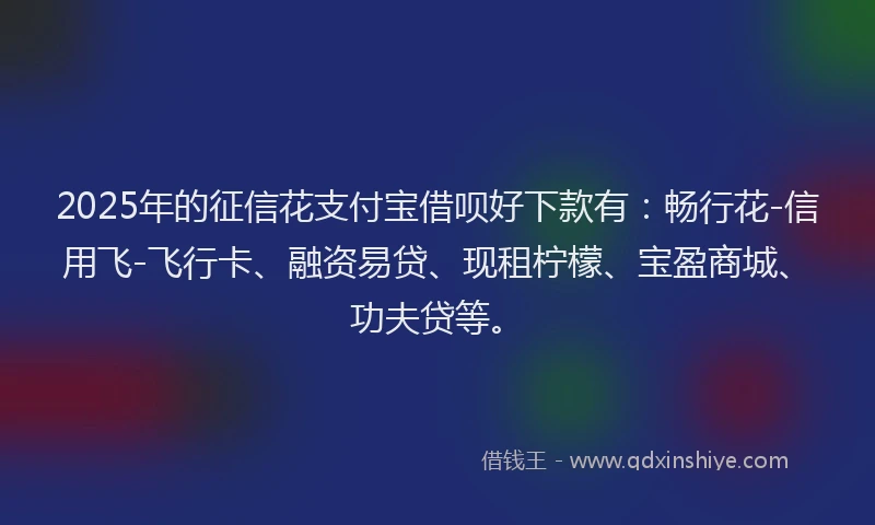 2025年的征信花支付宝借呗好下款有：畅行花-信用飞-飞行卡、融资易贷、现租柠檬、宝盈商城、功夫贷等。