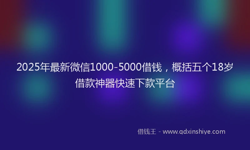2025年最新微信1000-5000借钱，概括五个18岁借款神器快速下款平台