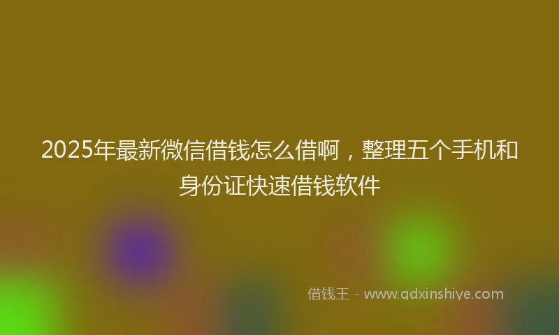 2025年最新微信借钱怎么借啊，整理五个手机和身份证快速借钱软件