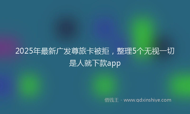 2025年最新广发尊旅卡被拒，整理5个无视一切是人就下款app