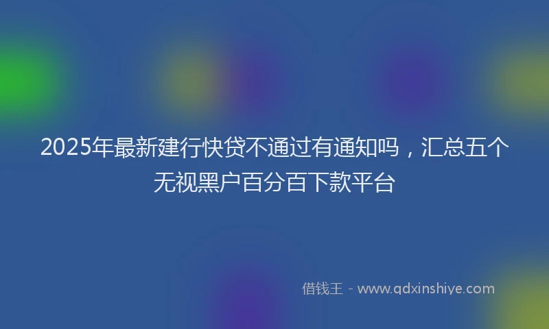 2025年最新建行快贷不通过有通知吗，汇总五个无视黑户百分百下款平台