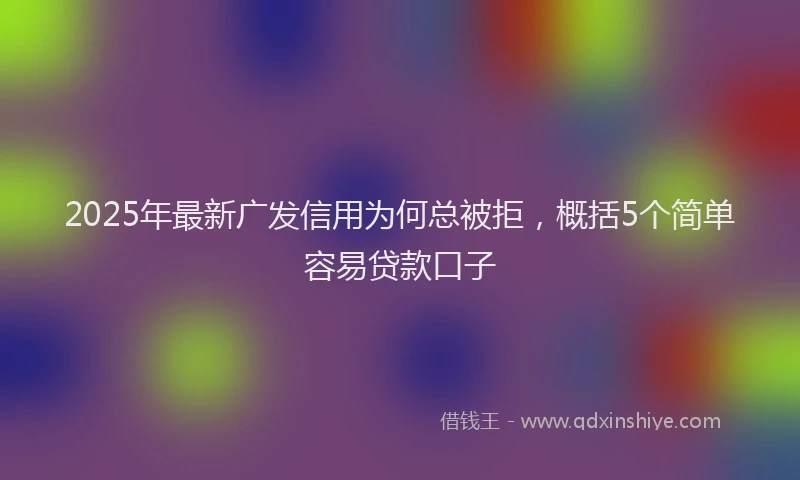 2025年最新广发信用为何总被拒，概括5个简单容易贷款口子