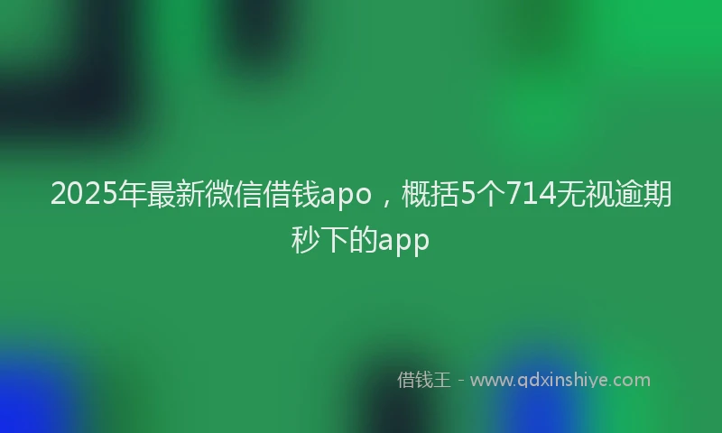 2025年最新微信借钱apo，概括5个714无视逾期秒下的app