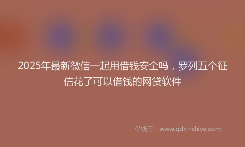 2025年最新微信一起用借钱安全吗，罗列五个征信花了可以借钱的网贷软件