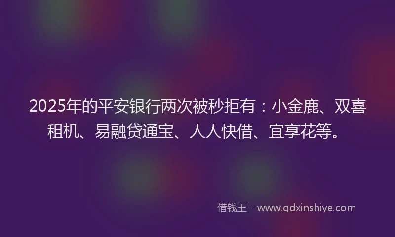 2025年的平安银行两次被秒拒有：小金鹿、双喜租机、易融贷通宝、人人快借、宜享花等。