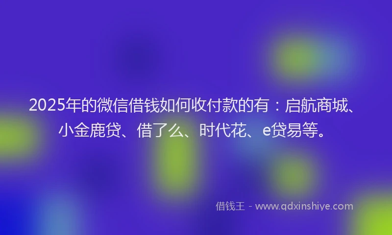 2025年的微信借钱如何收付款的有：启航商城、小金鹿贷、借了么、时代花、e贷易等。