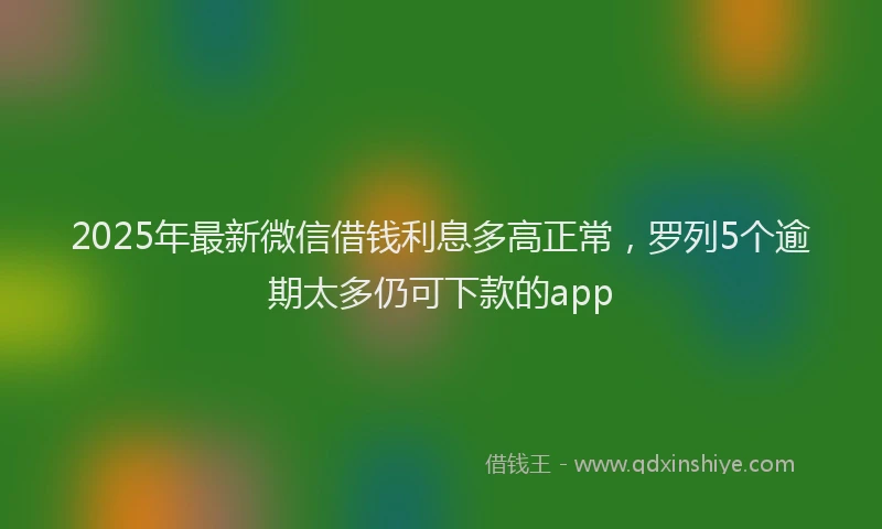2025年最新微信借钱利息多高正常，罗列5个逾期太多仍可下款的app