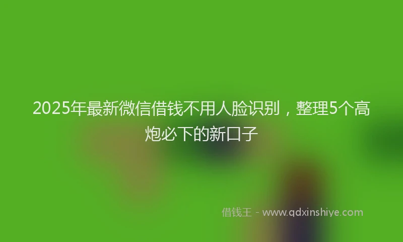 2025年最新微信借钱不用人脸识别，整理5个高炮必下的新口子