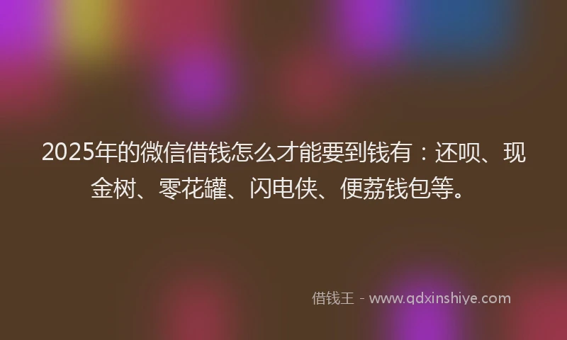 2025年的微信借钱怎么才能要到钱有：还呗、现金树、零花罐、闪电侠、便荔钱包等。