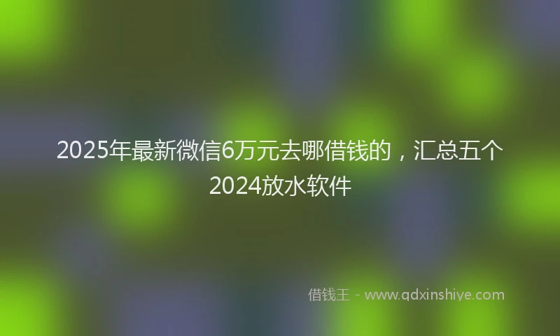 2025年最新微信6万元去哪借钱的，汇总五个2024放水软件