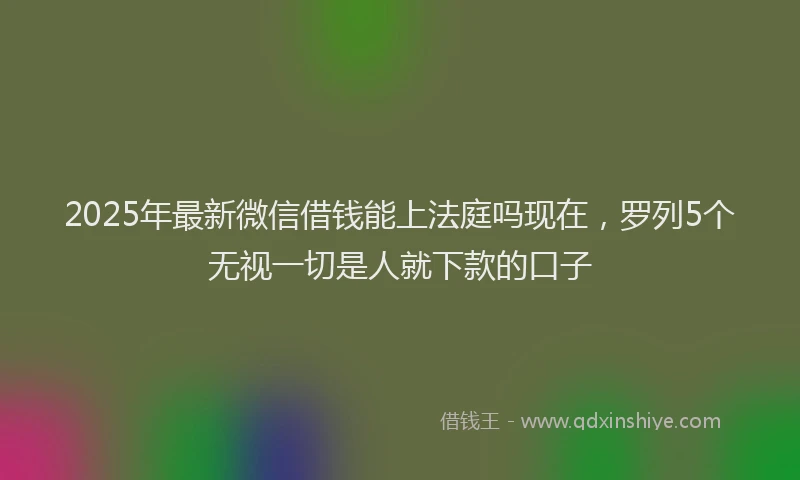 2025年最新微信借钱能上法庭吗现在，罗列5个无视一切是人就下款的口子