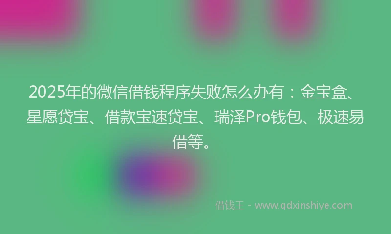 2025年的微信借钱程序失败怎么办有：金宝盒、星愿贷宝、借款宝速贷宝、瑞泽Pro钱包、极速易借等。