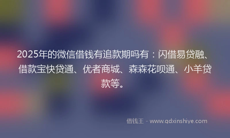 2025年的微信借钱有追款期吗有：闪借易贷融、借款宝快贷通、优者商城、森森花呗通、小羊贷款等。