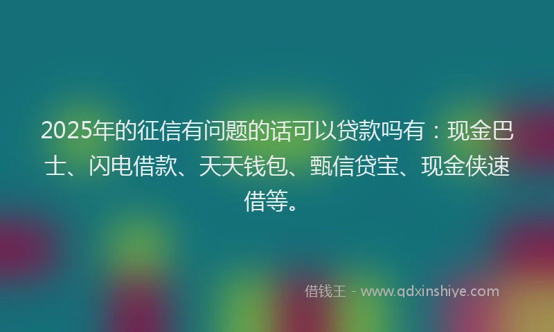 2025年的征信有问题的话可以贷款吗有：现金巴士、闪电借款、天天钱包、甄信贷宝、现金侠速借等。