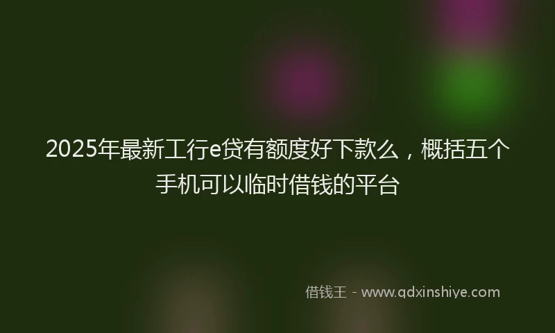 2025年最新工行e贷有额度好下款么，概括五个手机可以临时借钱的平台