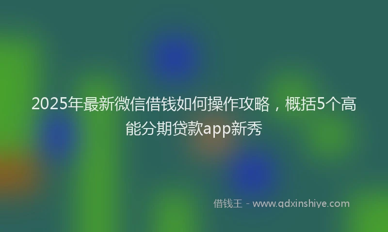 2025年最新微信借钱如何操作攻略，概括5个高能分期贷款app新秀