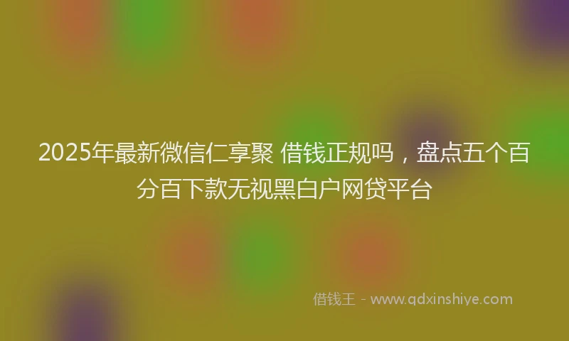 2025年最新微信仁享聚 借钱正规吗，盘点五个百分百下款无视黑白户网贷平台