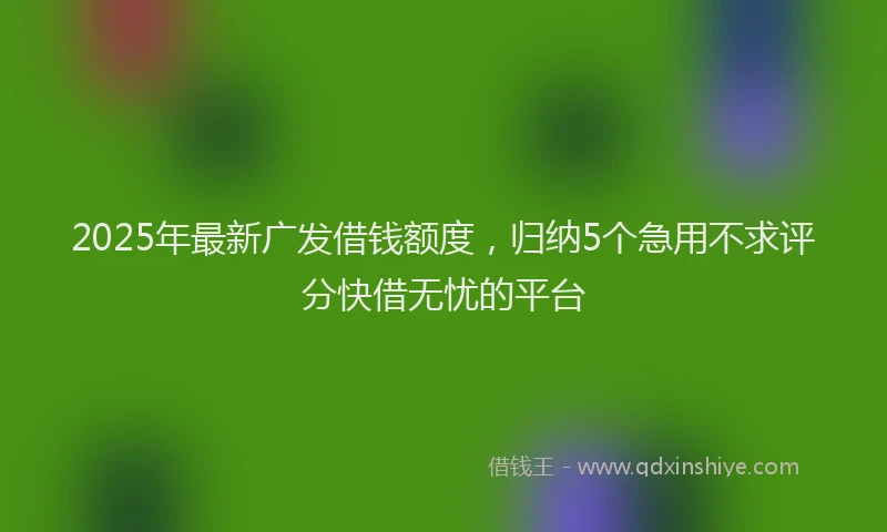 2025年最新广发借钱额度，归纳5个急用不求评分快借无忧的平台