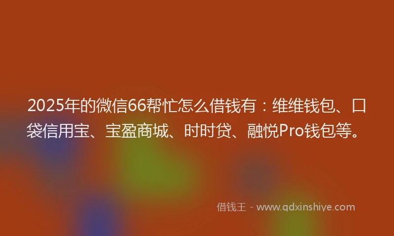 2025年的微信66帮忙怎么借钱有：维维钱包、口袋信用宝、宝盈商城、时时贷、融悦Pro钱包等。