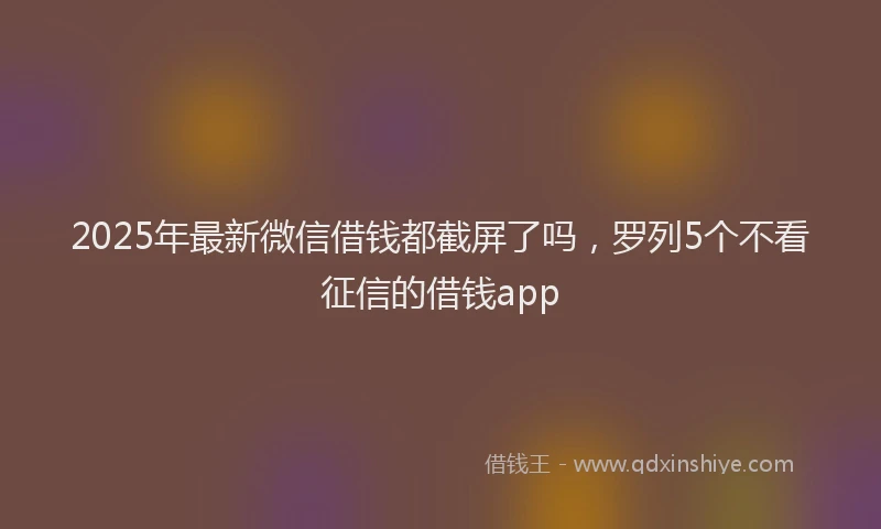 2025年最新微信借钱都截屏了吗，罗列5个不看征信的借钱app