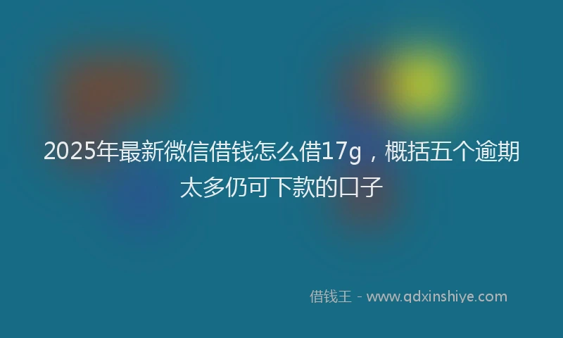 2025年最新微信借钱怎么借17g，概括五个逾期太多仍可下款的口子