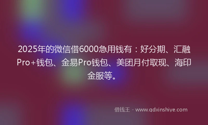 2025年的微信借6000急用钱有：好分期、汇融Pro+钱包、金易Pro钱包、美团月付取现、海印金服等。