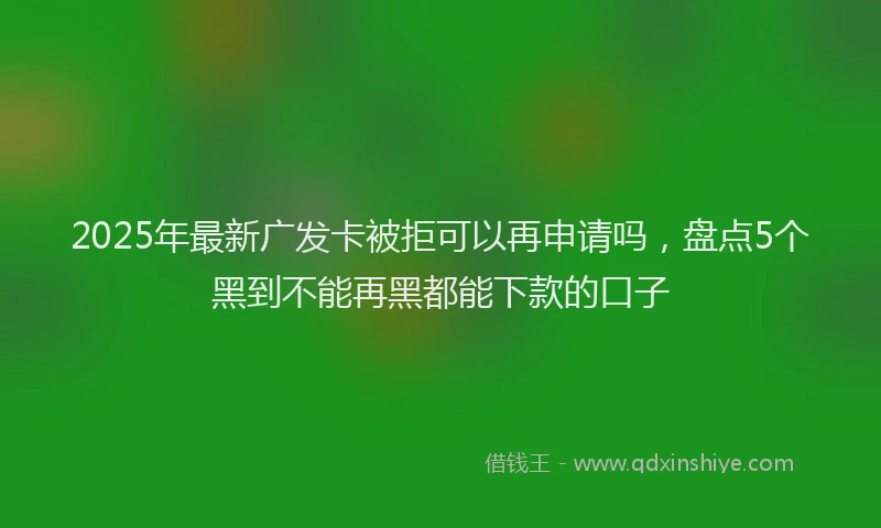 2025年最新广发卡被拒可以再申请吗，盘点5个黑到不能再黑都能下款的口子