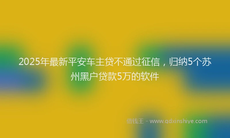 2025年最新平安车主贷不通过征信，归纳5个苏州黑户贷款5万的软件