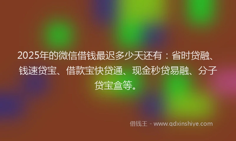 2025年的微信借钱最迟多少天还有：省时贷融、钱速贷宝、借款宝快贷通、现金秒贷易融、分子贷宝盒等。