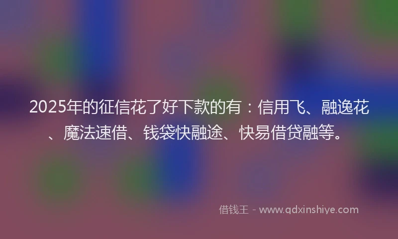 2025年的征信花了好下款的有：信用飞、融逸花、魔法速借、钱袋快融途、快易借贷融等。