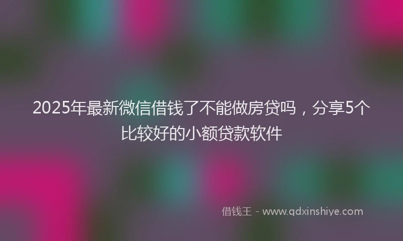2025年最新微信借钱了不能做房贷吗，分享5个比较好的小额贷款软件