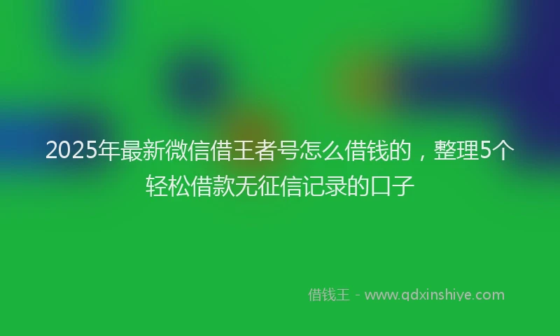 2025年最新微信借王者号怎么借钱的，整理5个轻松借款无征信记录的口子