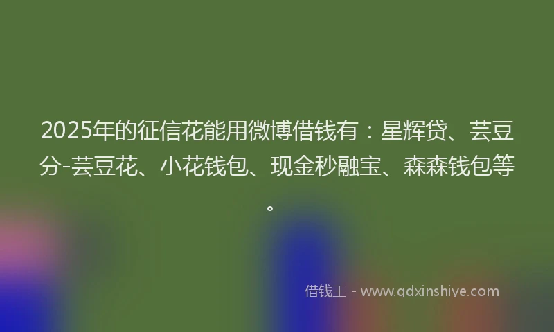 2025年的征信花能用微博借钱有：星辉贷、芸豆分-芸豆花、小花钱包、现金秒融宝、森森钱包等。