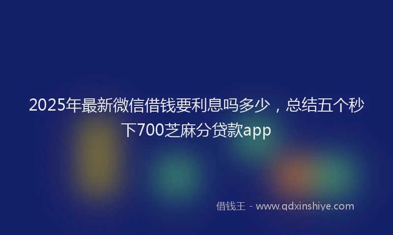 2025年最新微信借钱要利息吗多少，总结五个秒下700芝麻分贷款app