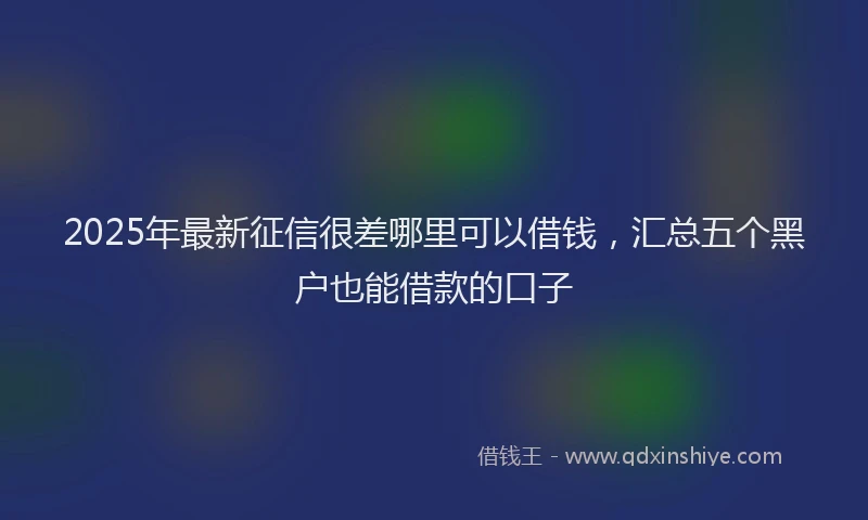 2025年最新征信很差哪里可以借钱，汇总五个黑户也能借款的口子