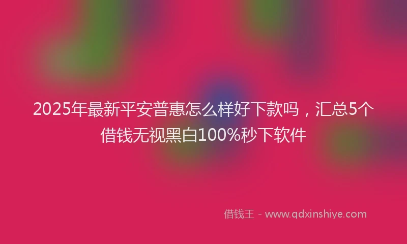 2025年最新平安普惠怎么样好下款吗，汇总5个借钱无视黑白100%秒下软件